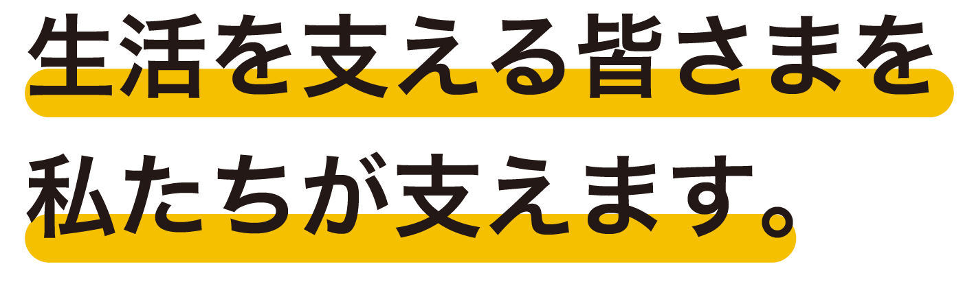 生活を支える皆さまを 私たちが支えます。