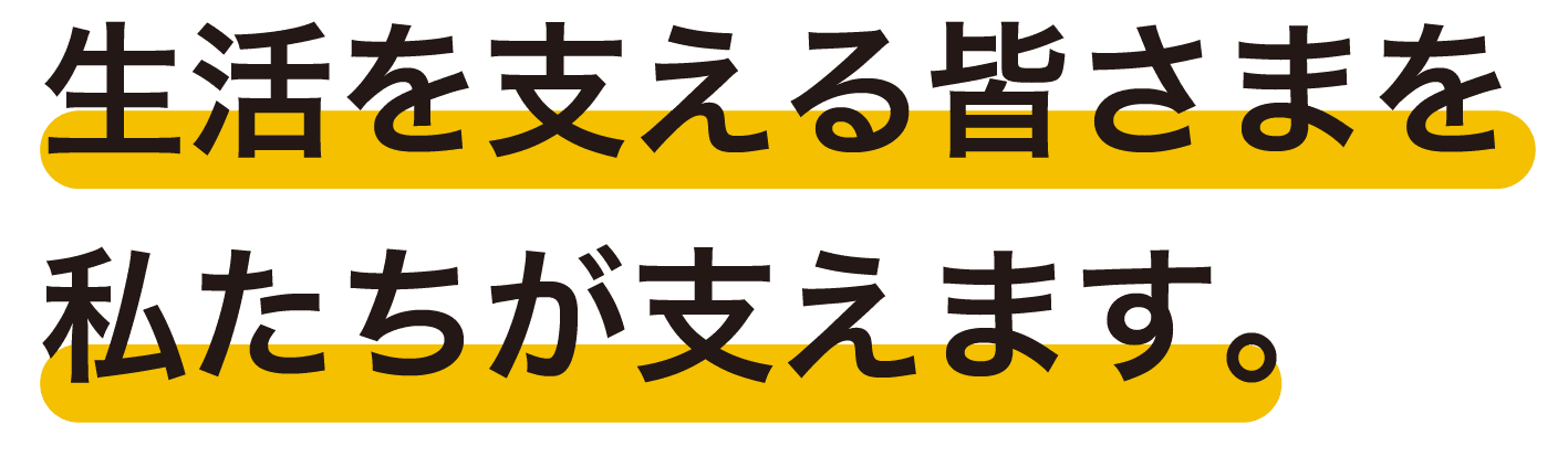 生活を支える皆さまを 私たちが支えます。