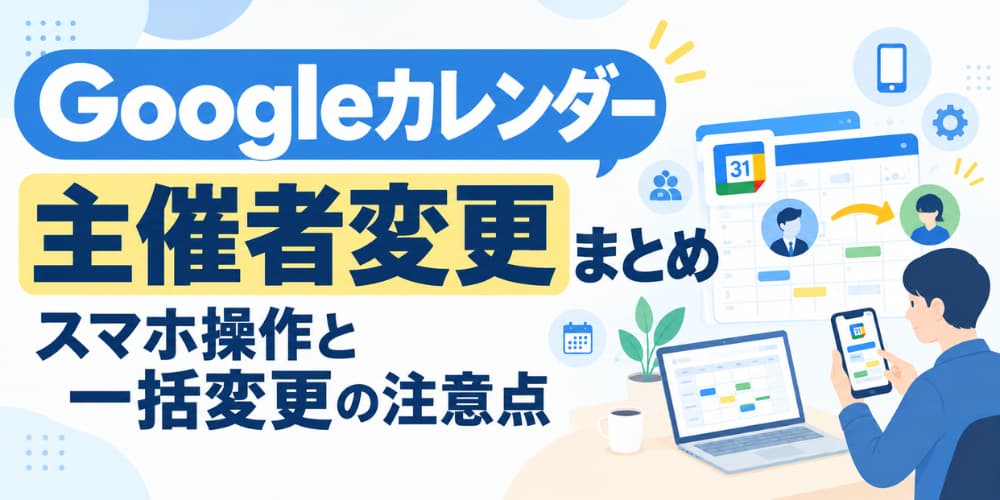 Googleカレンダー 主催者変更まとめ|スマホ操作と一括変更の注意点
