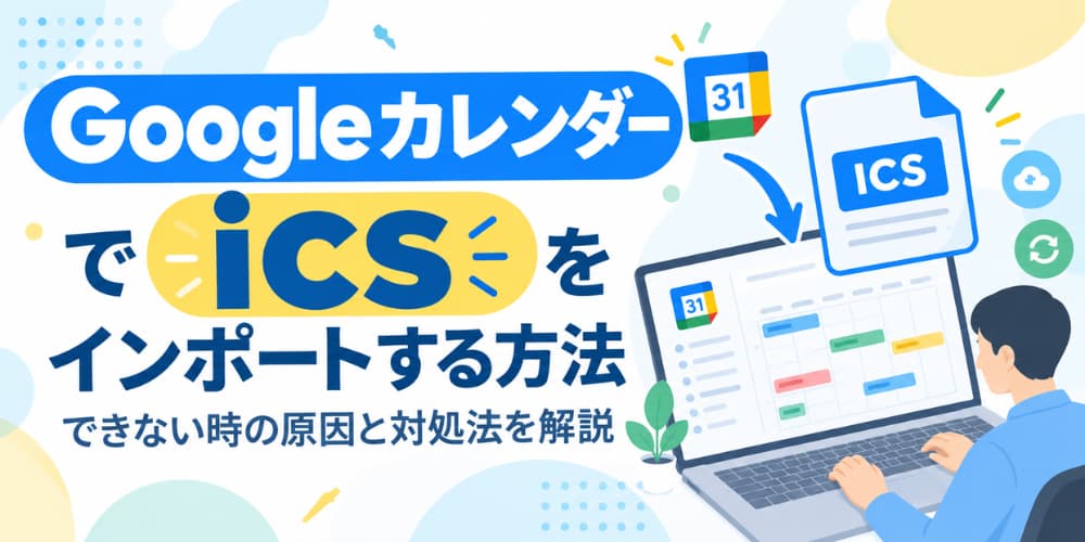 Googleカレンダーでicsをインポートする方法|できない時の原因と対処法を解説