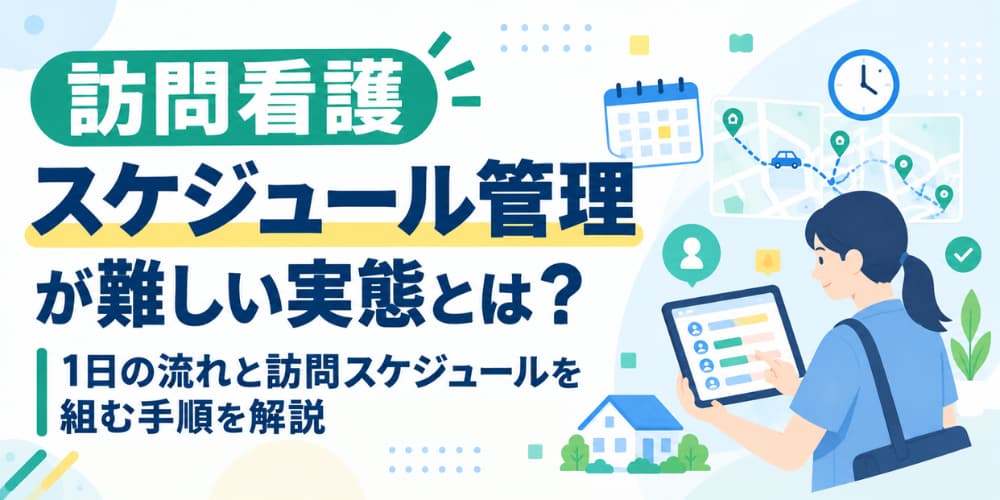【訪問看護】スケジュール管理が難しい実態とは?1日の流れと訪問スケジュールを組む手順を解説